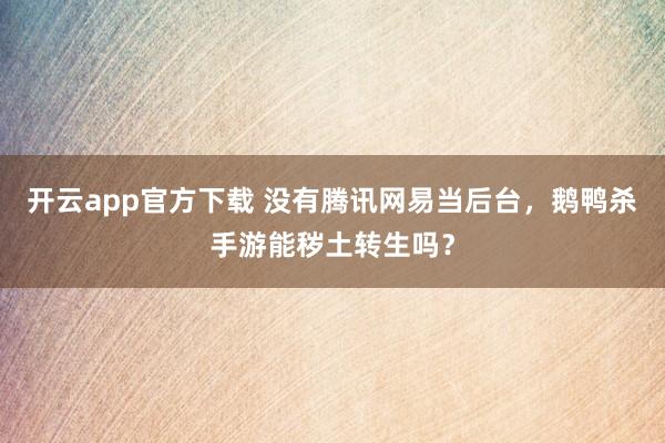 开云app官方下载 没有腾讯网易当后台，鹅鸭杀手游能秽土转生吗？