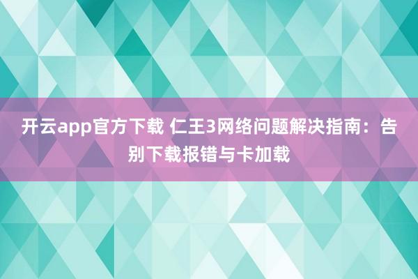 开云app官方下载 仁王3网络问题解决指南:告别下载报错与卡加载