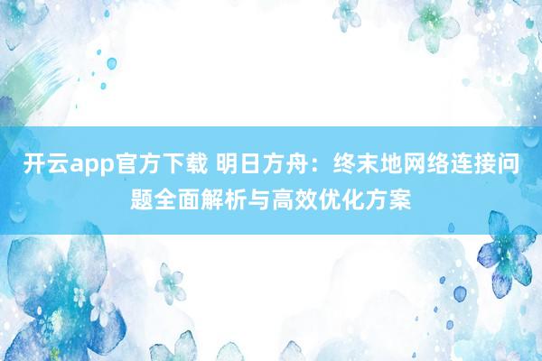 开云app官方下载 明日方舟:终末地网络连接问题全面解析与高效优化方案