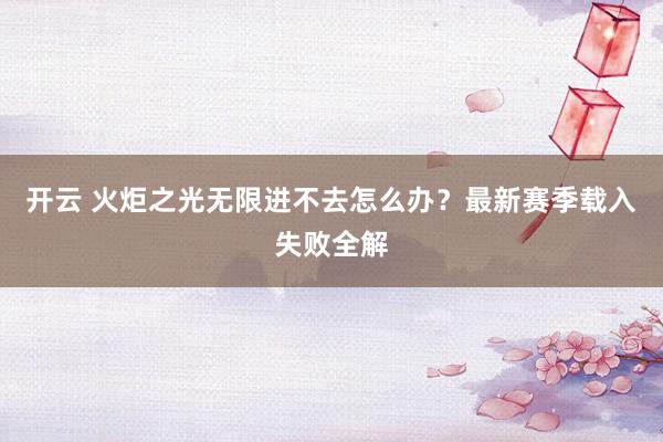 开云 火炬之光无限进不去怎么办?最新赛季载入失败全解