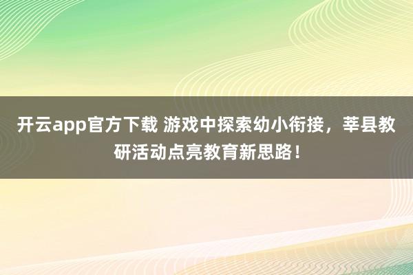 开云app官方下载 游戏中探索幼小衔接,莘县教研活动点亮教育新思路!