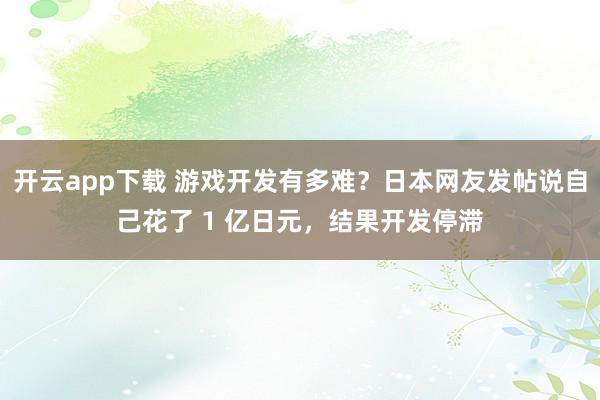 开云app下载 游戏开发有多难？日本网友发帖说自己花了 1 亿日元，结果开发停滞