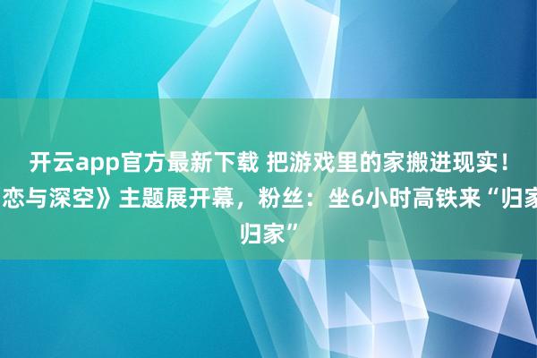 开云app官方最新下载 把游戏里的家搬进现实!《恋与深空》主题展开幕,粉丝:坐6小时高铁来“归家”