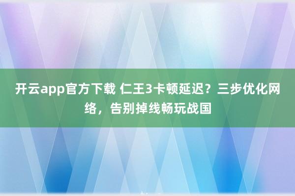 开云app官方下载 仁王3卡顿延迟?三步优化网络,告别掉线畅玩战国