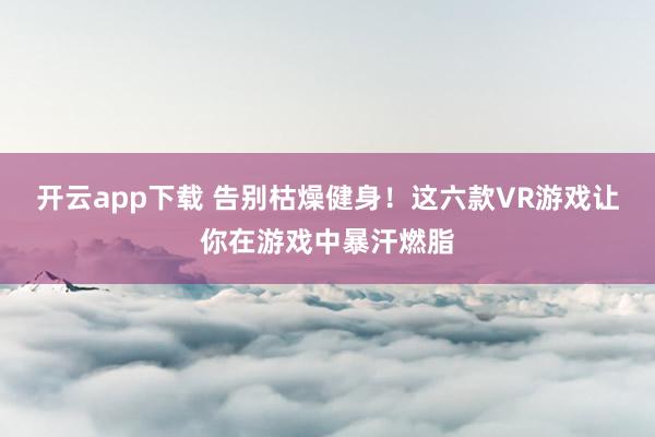 开云app下载 告别枯燥健身!这六款VR游戏让你在游戏中暴汗燃脂