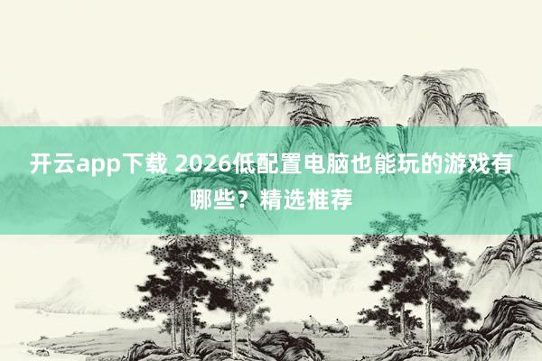 开云app下载 2026低配置电脑也能玩的游戏有哪些？精选推荐