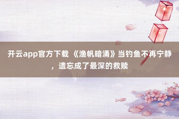 开云app官方下载 《渔帆暗涌》当钓鱼不再宁静，遗忘成了最深的救赎