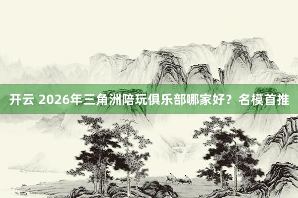 开云 2026年三角洲陪玩俱乐部哪家好?名模首推