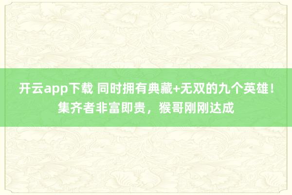 开云app下载 同时拥有典藏+无双的九个英雄！集齐者非富即贵，猴哥刚刚达成