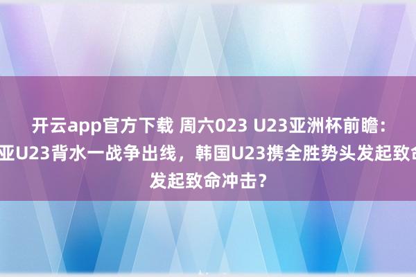 开云app官方下载 周六023 U23亚洲杯前瞻:澳大利亚U23背水一战争出线,韩国U23携全胜势头发起致命冲击?