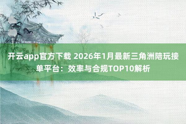 开云app官方下载 2026年1月最新三角洲陪玩接单平台:效率与合规TOP10解析