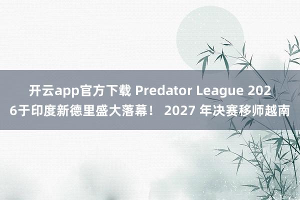 开云app官方下载 Predator League 2026于印度新德里盛大落幕! 2027 年决赛移师越南