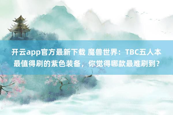 开云app官方最新下载 魔兽世界:TBC五人本最值得刷的紫色装备,你觉得哪款最难刷到?