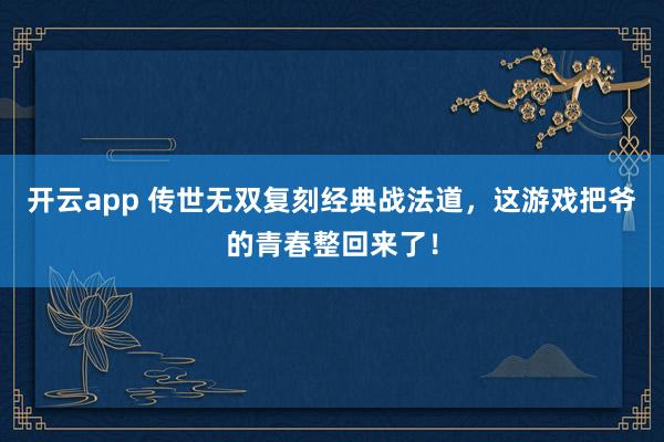 开云app 传世无双复刻经典战法道，这游戏把爷的青春整回来了！