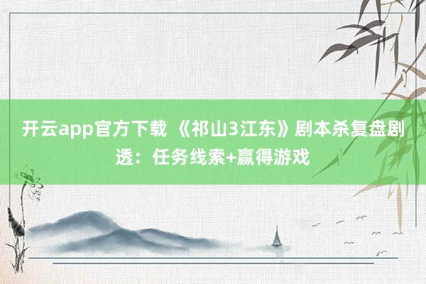 开云app官方下载 《祁山3江东》剧本杀复盘剧透:任务线索+赢得游戏