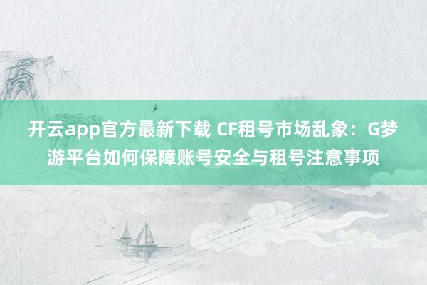 开云app官方最新下载 CF租号市场乱象：G梦游平台如何保障账号安全与租号注意事项
