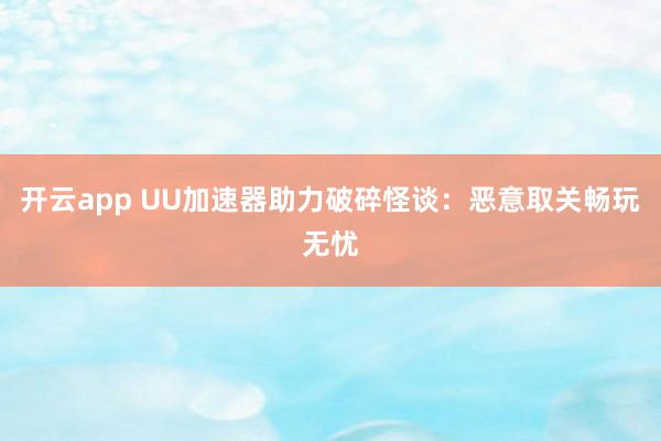 开云app UU加速器助力破碎怪谈:恶意取关畅玩无忧