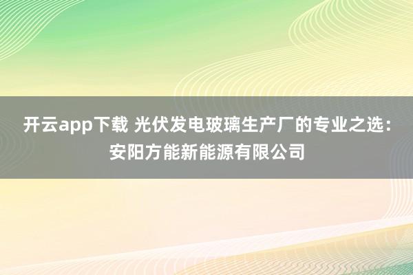开云app下载 光伏发电玻璃生产厂的专业之选:安阳方能新能源有限公司