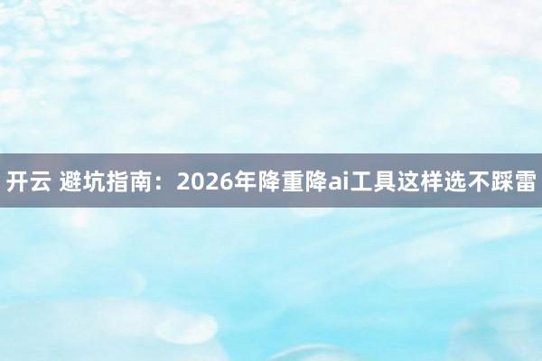 开云 避坑指南:2026年降重降ai工具这样选不踩雷