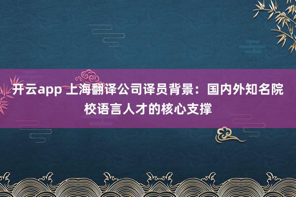 开云app 上海翻译公司译员背景：国内外知名院校语言人才的核心支撑