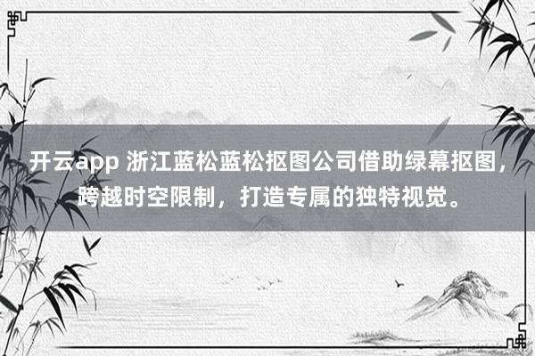 开云app 浙江蓝松蓝松抠图公司借助绿幕抠图，跨越时空限制，打造专属的独特视觉。