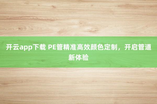 开云app下载 PE管精准高效颜色定制,开启管道新体验