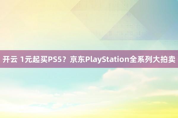 开云 1元起买PS5？京东PlayStation全系列大拍卖