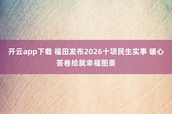 开云app下载 福田发布2026十项民生实事 暖心答卷绘就幸福图景