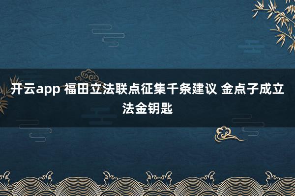 开云app 福田立法联点征集千条建议 金点子成立法金钥匙