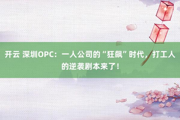 开云 深圳OPC:一人公司的“狂飙”时代,打工人的逆袭剧本来了!
