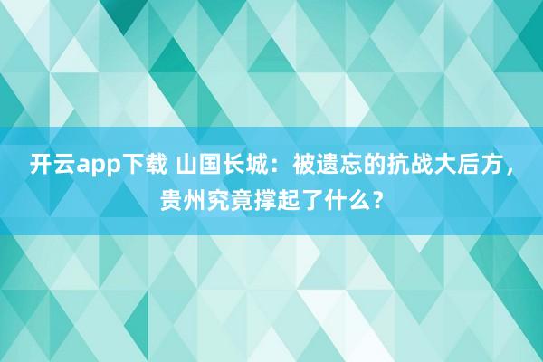 开云app下载 山国长城：被遗忘的抗战大后方，贵州究竟撑起了什么？
