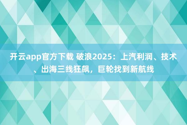 开云app官方下载 破浪2025:上汽利润、技术、出海三线狂飙,巨轮找到新航线