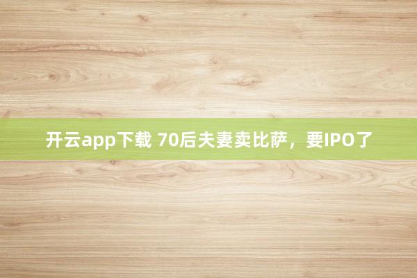 开云app下载 70后夫妻卖比萨,要IPO了