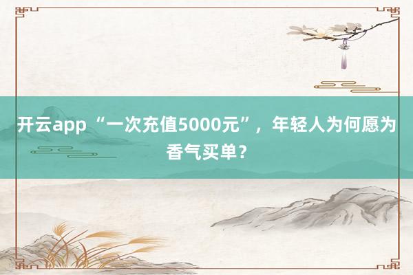 开云app “一次充值5000元”，年轻人为何愿为香气买单？