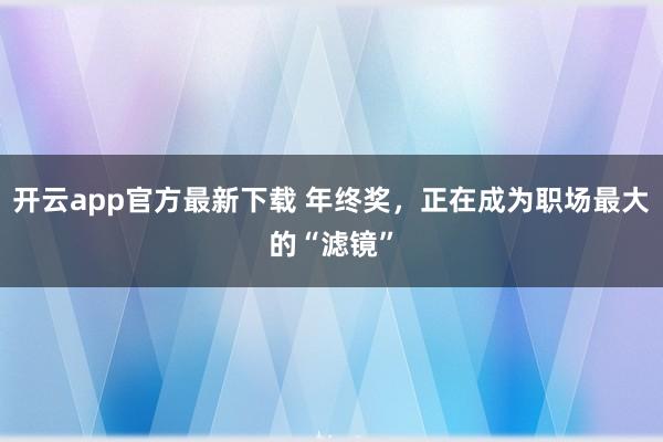 开云app官方最新下载 年终奖,正在成为职场最大的“滤镜”