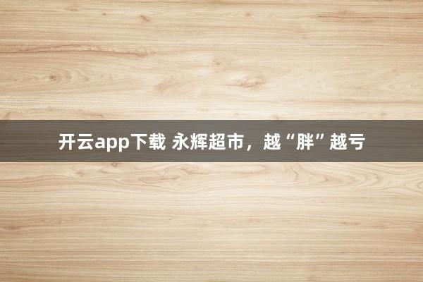 开云app下载 永辉超市,越“胖”越亏