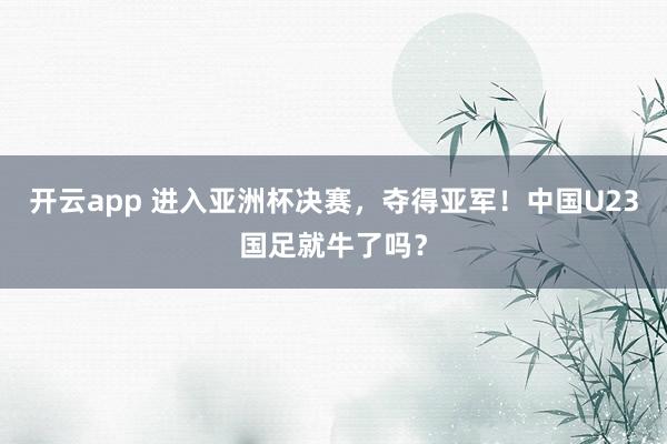 开云app 进入亚洲杯决赛，夺得亚军！中国U23国足就牛了吗？