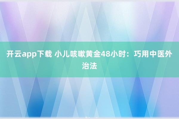 开云app下载 小儿咳嗽黄金48小时:巧用中医外治法