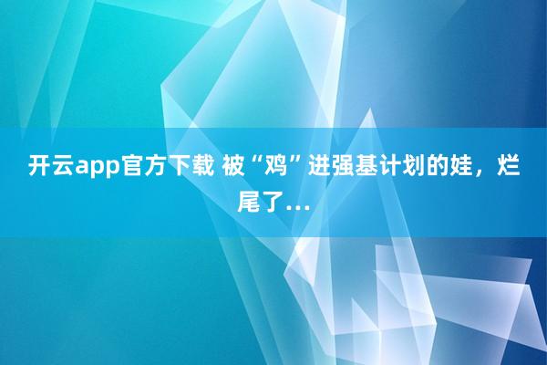 开云app官方下载 被“鸡”进强基计划的娃,烂尾了…