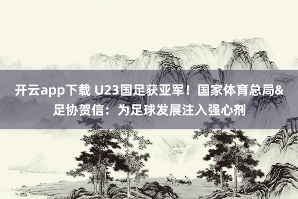 开云app下载 U23国足获亚军！国家体育总局&足协贺信：为足球发展注入强心剂