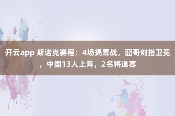 开云app 斯诺克赛程：4场揭幕战，囧哥剑指卫冕，中国13人上阵，2名将退赛