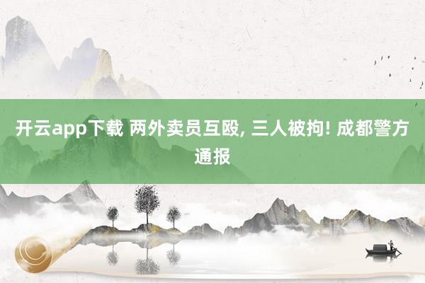 开云app下载 两外卖员互殴， 三人被拘! 成都警方通报