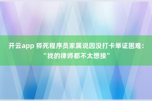 开云app 猝死程序员家属说因没打卡举证困难：“找的律师都不太想接”