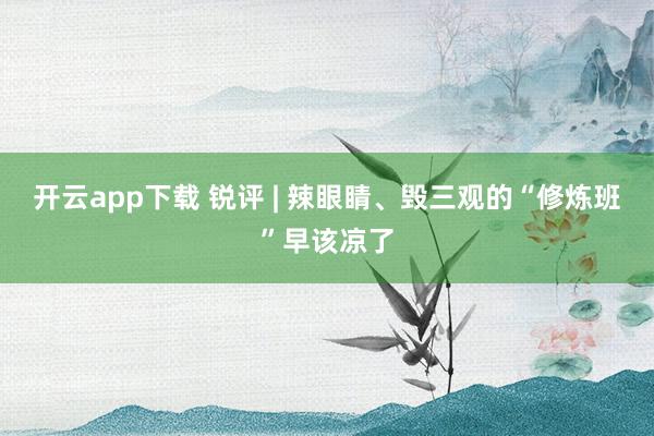 开云app下载 锐评 | 辣眼睛、毁三观的“修炼班”早该凉了