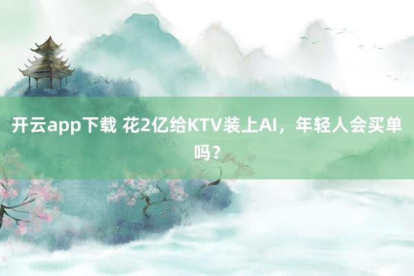 开云app下载 花2亿给KTV装上AI,年轻人会买单吗?