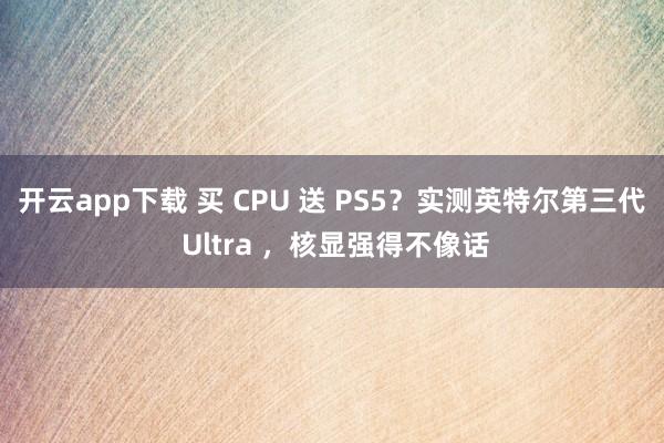 开云app下载 买 CPU 送 PS5？实测英特尔第三代 Ultra ，核显强得不像话
