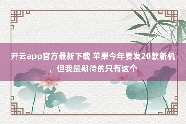 开云app官方最新下载 苹果今年要发20款新机，但我最期待的只有这个