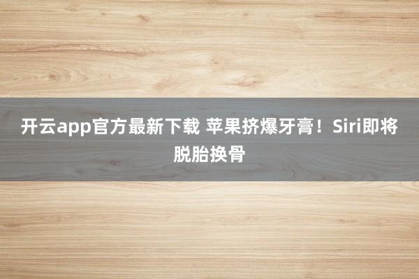 开云app官方最新下载 苹果挤爆牙膏！Siri即将脱胎换骨