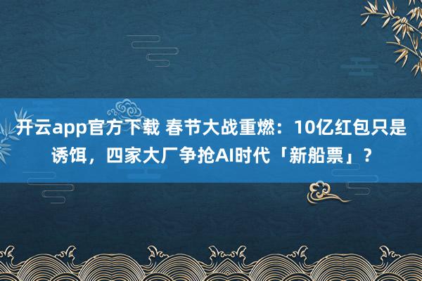 开云app官方下载 春节大战重燃:10亿红包只是诱饵,四家大厂争抢AI时代「新船票」?
