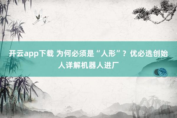 开云app下载 为何必须是“人形”？优必选创始人详解机器人进厂